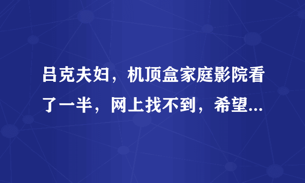 吕克夫妇，机顶盒家庭影院看了一半，网上找不到，希望各位神像帮帮忙，加分