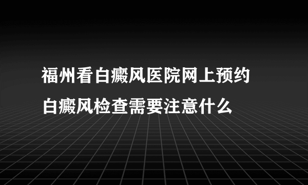 福州看白癜风医院网上预约 白癜风检查需要注意什么