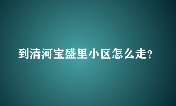 到清河宝盛里小区怎么走？