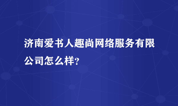 济南爱书人趣尚网络服务有限公司怎么样？