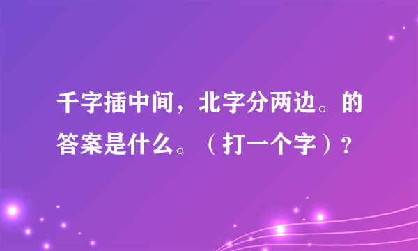 千字插中间，北字分两边。的答案是什么。（打一个字）？