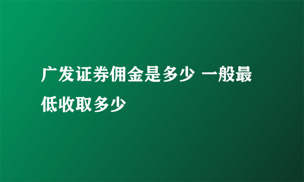 广发证券佣金是多少 一般最低收取多少