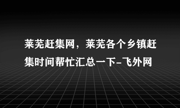 莱芜赶集网，莱芜各个乡镇赶集时间帮忙汇总一下-飞外网