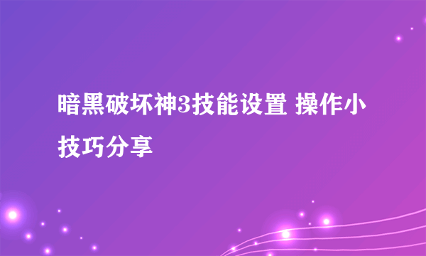 暗黑破坏神3技能设置 操作小技巧分享