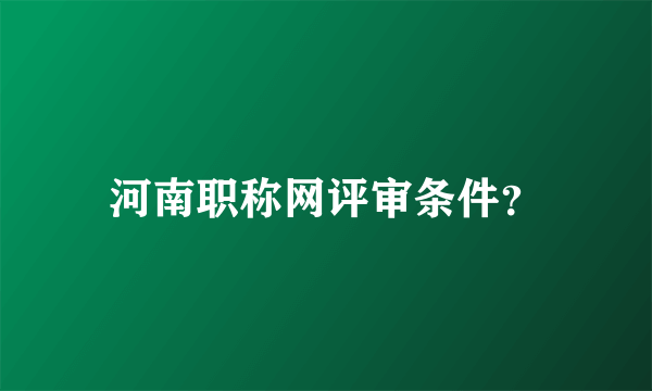 河南职称网评审条件？