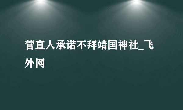 菅直人承诺不拜靖国神社_飞外网