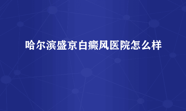 哈尔滨盛京白癜风医院怎么样