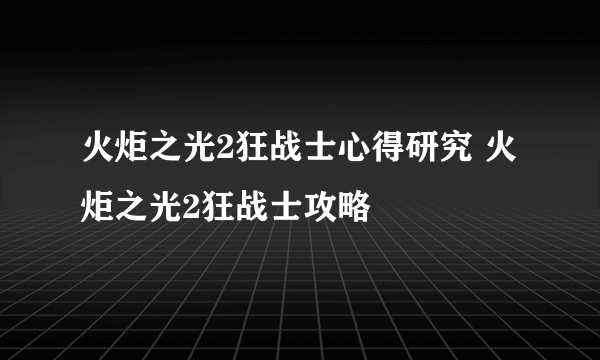 火炬之光2狂战士心得研究 火炬之光2狂战士攻略