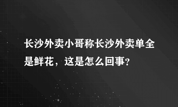 长沙外卖小哥称长沙外卖单全是鲜花，这是怎么回事？