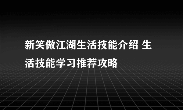 新笑傲江湖生活技能介绍 生活技能学习推荐攻略