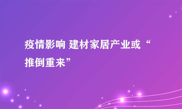 疫情影响 建材家居产业或“推倒重来”