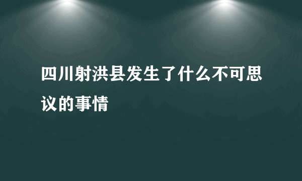 四川射洪县发生了什么不可思议的事情