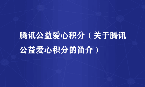 腾讯公益爱心积分（关于腾讯公益爱心积分的简介）