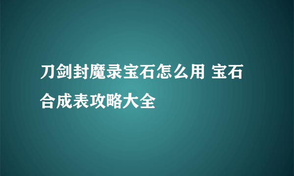 刀剑封魔录宝石怎么用 宝石合成表攻略大全