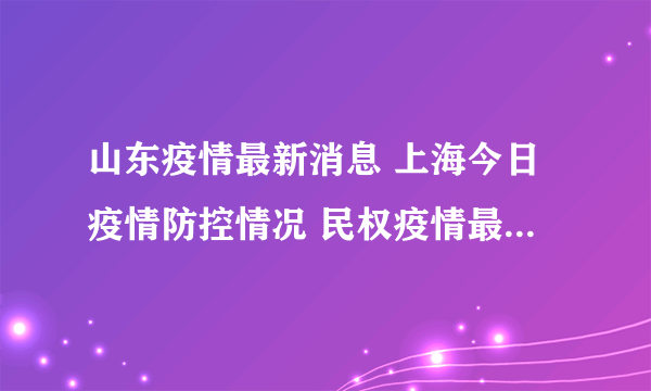 山东疫情最新消息 上海今日疫情防控情况 民权疫情最新消息今天