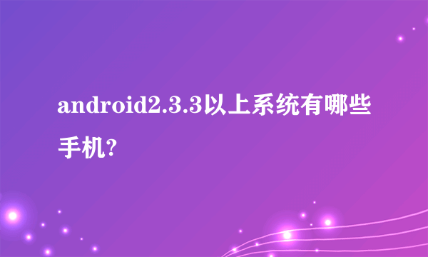 android2.3.3以上系统有哪些手机?