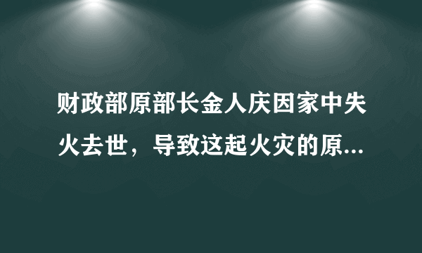 财政部原部长金人庆因家中失火去世，导致这起火灾的原因是什么？