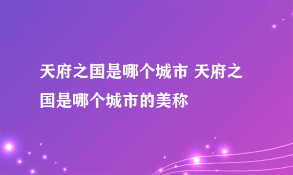 天府之国是哪个城市 天府之国是哪个城市的美称