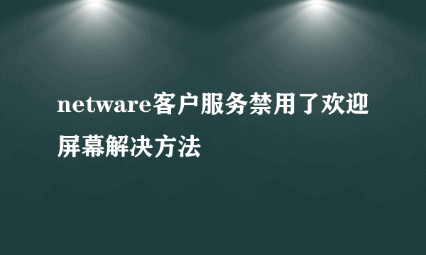 netware客户服务禁用了欢迎屏幕解决方法