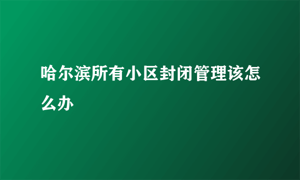 哈尔滨所有小区封闭管理该怎么办