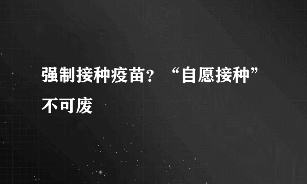 强制接种疫苗？“自愿接种”不可废