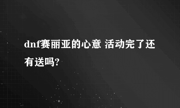 dnf赛丽亚的心意 活动完了还有送吗?