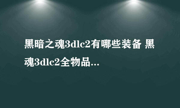 黑暗之魂3dlc2有哪些装备 黑魂3dlc2全物品列表一览