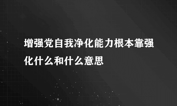 增强党自我净化能力根本靠强化什么和什么意思