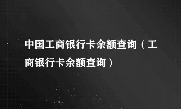 中国工商银行卡余额查询（工商银行卡余额查询）