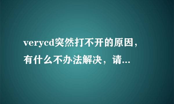 verycd突然打不开的原因，有什么不办法解决，请高手赐招