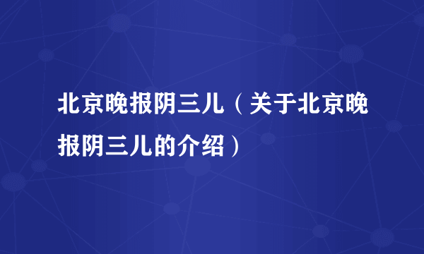 北京晚报阴三儿（关于北京晚报阴三儿的介绍）