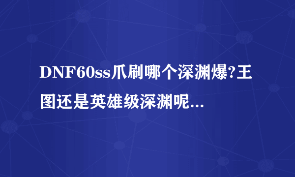 DNF60ss爪刷哪个深渊爆?王图还是英雄级深渊呢,求刷到过的朋友指教