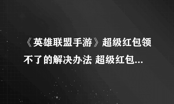 《英雄联盟手游》超级红包领不了的解决办法 超级红包领不了如何回事