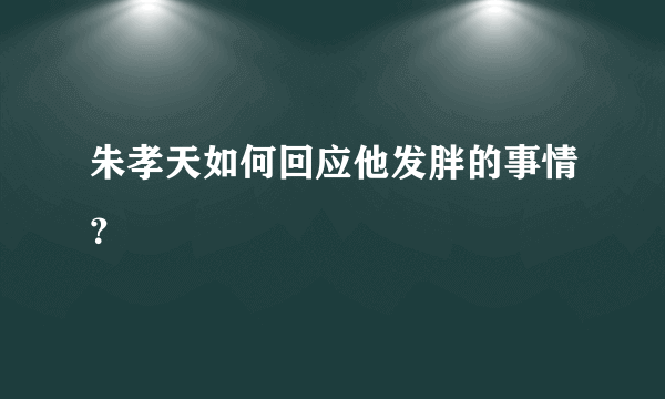 朱孝天如何回应他发胖的事情？