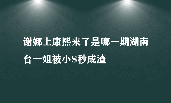 谢娜上康熙来了是哪一期湖南台一姐被小S秒成渣