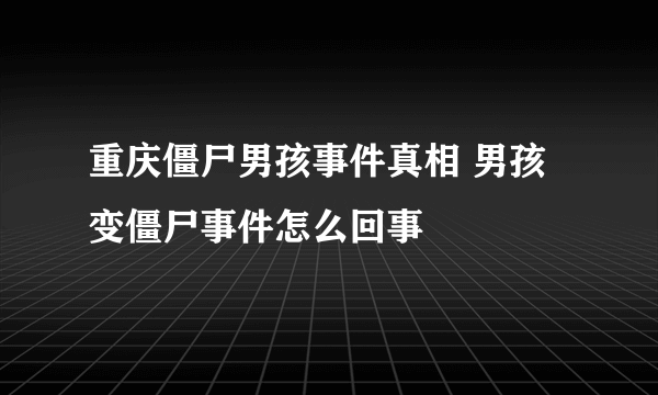 重庆僵尸男孩事件真相 男孩变僵尸事件怎么回事