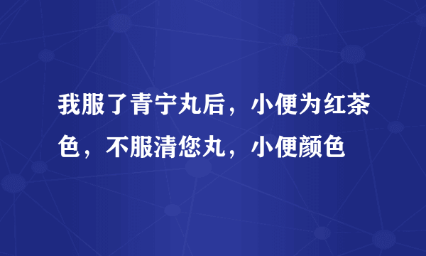 我服了青宁丸后，小便为红茶色，不服清您丸，小便颜色