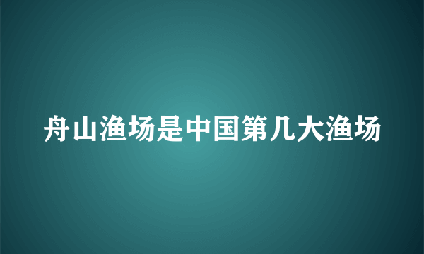 舟山渔场是中国第几大渔场