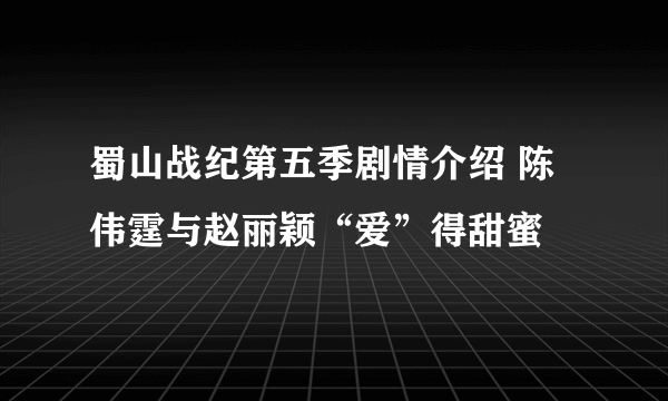 蜀山战纪第五季剧情介绍 陈伟霆与赵丽颖“爱”得甜蜜