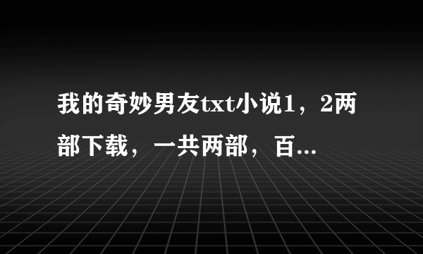 我的奇妙男友txt小说1，2两部下载，一共两部，百度云和微盘链接都可以