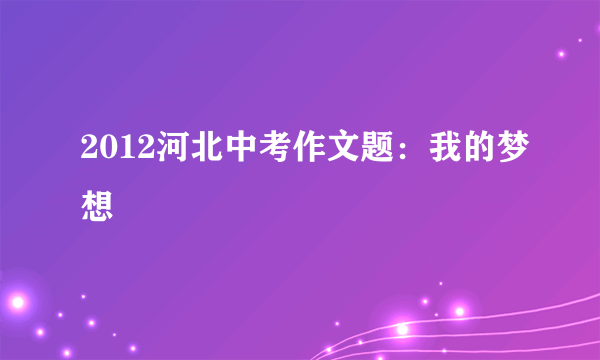 2012河北中考作文题：我的梦想