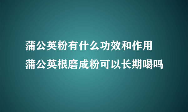 蒲公英粉有什么功效和作用 蒲公英根磨成粉可以长期喝吗