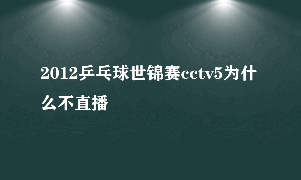 2012乒乓球世锦赛cctv5为什么不直播