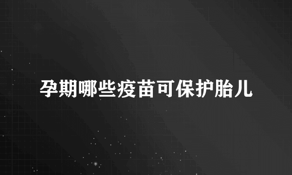 孕期哪些疫苗可保护胎儿