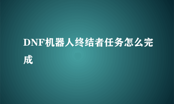 DNF机器人终结者任务怎么完成