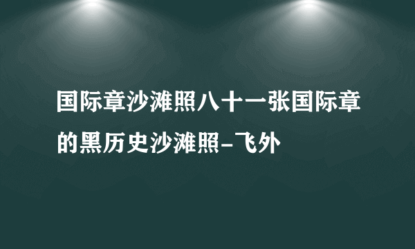 国际章沙滩照八十一张国际章的黑历史沙滩照-飞外