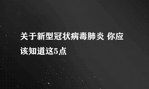 关于新型冠状病毒肺炎 你应该知道这5点