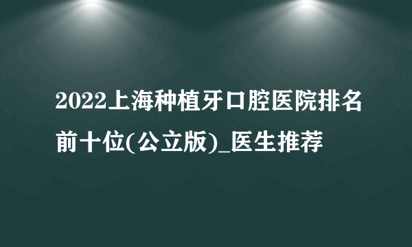 2022上海种植牙口腔医院排名前十位(公立版)_医生推荐