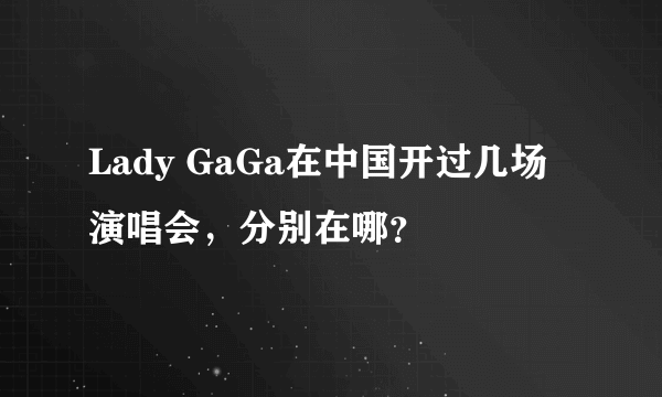 Lady GaGa在中国开过几场演唱会，分别在哪？