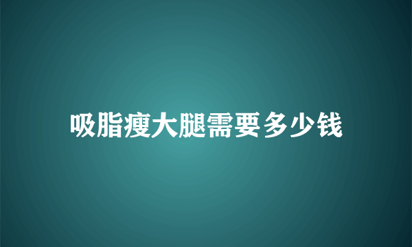 吸脂瘦大腿需要多少钱